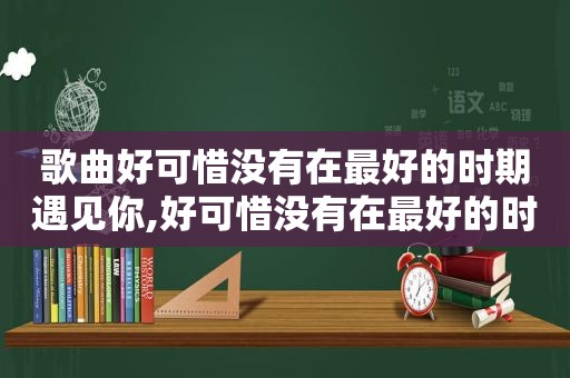 歌曲好可惜没有在最好的时期遇见你,好可惜没有在最好的时间遇见你