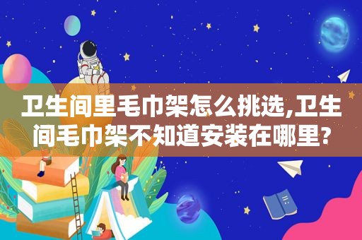 卫生间里毛巾架怎么挑选,卫生间毛巾架不知道安装在哪里?