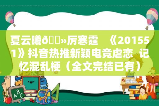 夏云曦🔻厉寒霆   《201551》抖音热推新颖电竞虐恋  记忆混乱梗（全文完结已有）