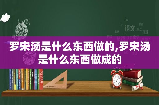 罗宋汤是什么东西做的,罗宋汤是什么东西做成的