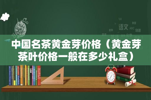 中国名茶黄金芽价格（黄金芽茶叶价格一般在多少礼盒）