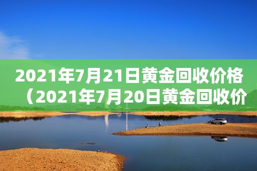 2021年7月21日黄金回收价格（2021年7月20日黄金回收价格）