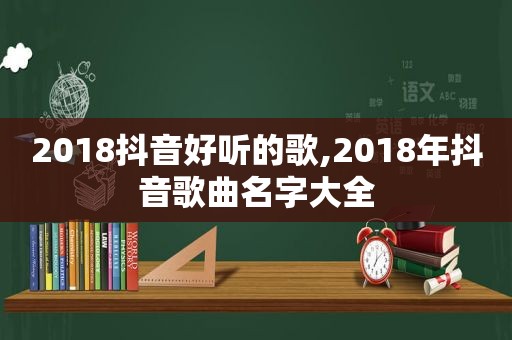 2018抖音好听的歌,2018年抖音歌曲名字大全