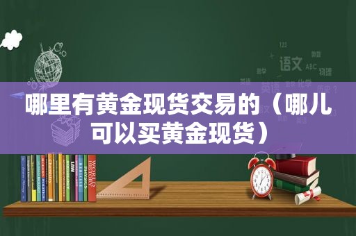 哪里有黄金现货交易的（哪儿可以买黄金现货）