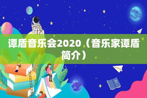 谭盾音乐会2020（音乐家谭盾简介）