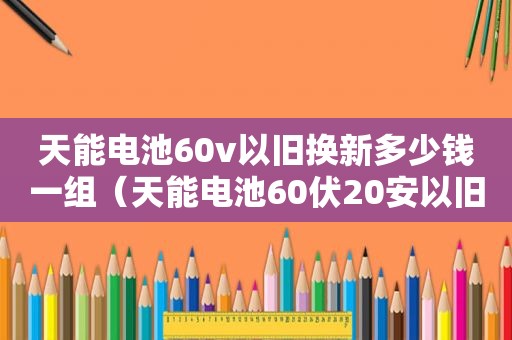 天能电池60v以旧换新多少钱一组（天能电池60伏20安以旧换新多少钱）