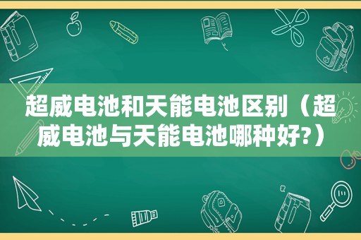 超威电池和天能电池区别（超威电池与天能电池哪种好?）