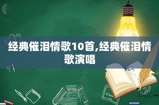 经典催泪情歌10首,经典催泪情歌演唱