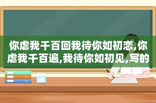 你虐我千百回我待你如初恋,你虐我千百遍,我待你如初见,写的是师生关系吗