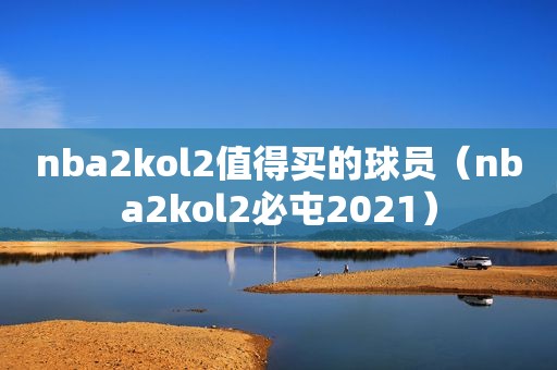 nba2kol2值得买的球员（nba2kol2必屯2021）