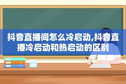 抖音直播间怎么冷启动,抖音直播冷启动和热启动的区别