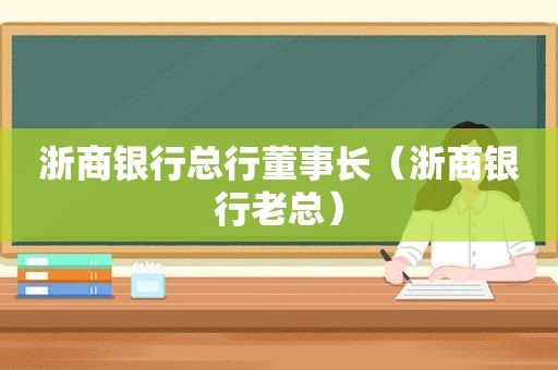 浙商银行总行董事长（浙商银行老总）