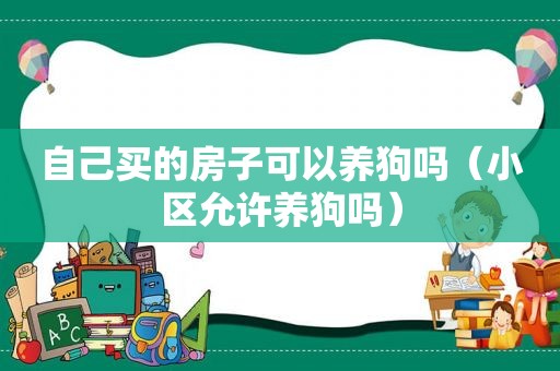 自己买的房子可以养狗吗（小区允许养狗吗）