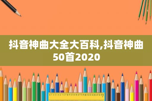 抖音神曲大全大百科,抖音神曲50首2020