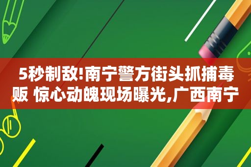 5秒制敌!南宁警方街头抓捕毒贩 惊心动魄现场曝光,广西南宁破获特大 *** 