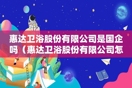 惠达卫浴股份有限公司是国企吗（惠达卫浴股份有限公司怎么样）