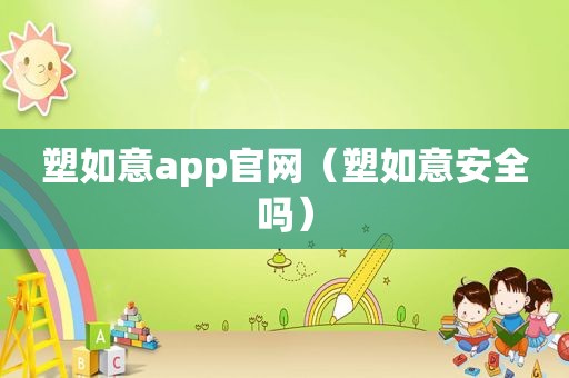 塑如意app官网（塑如意安全吗）