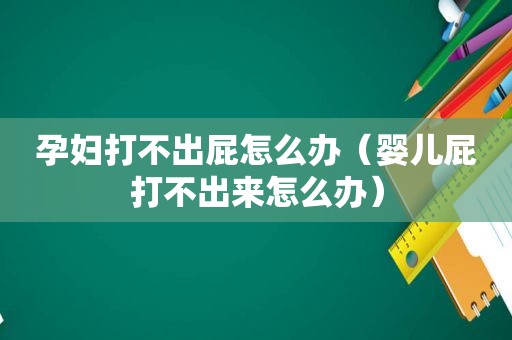 孕妇打不出屁怎么办（婴儿屁打不出来怎么办）