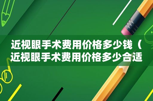 近视眼手术费用价格多少钱（近视眼手术费用价格多少合适）