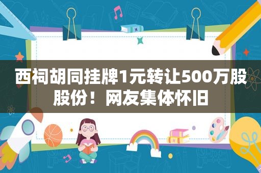 西祠胡同挂牌1元转让500万股股份！网友集体怀旧