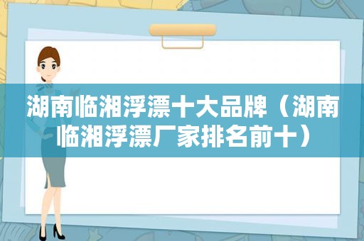 湖南临湘浮漂十大品牌（湖南临湘浮漂厂家排名前十）