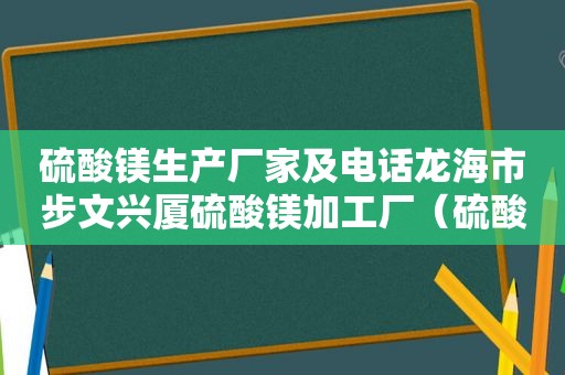 硫酸镁生产厂家及电话龙海市步文兴厦硫酸镁加工厂（硫酸镁生产厂家菏泽）