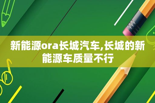 新能源ora长城汽车,长城的新能源车质量不行