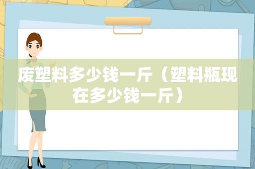 废塑料多少钱一斤（塑料瓶现在多少钱一斤）