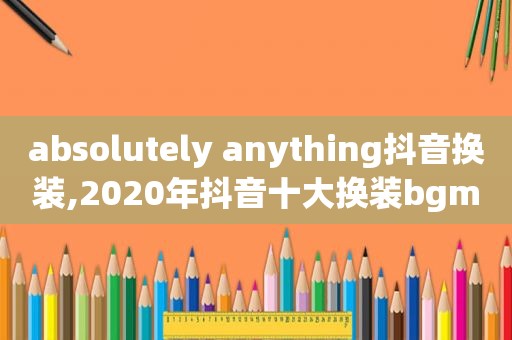 absolutely anything抖音换装,2020年抖音十大换 *** gm,一首比一首魔性,太上头了