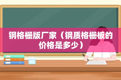 钢格栅版厂家（钢质格栅板的价格是多少）