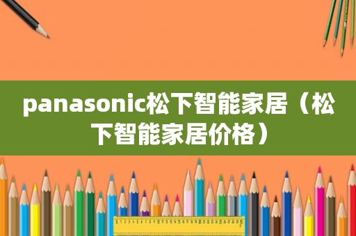 panasonic松下智能家居（松下智能家居价格）