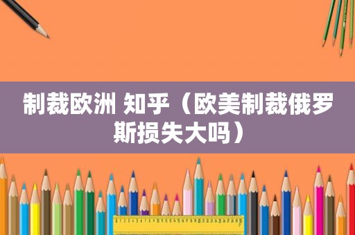 制裁欧洲 知乎（欧美制裁俄罗斯损失大吗）