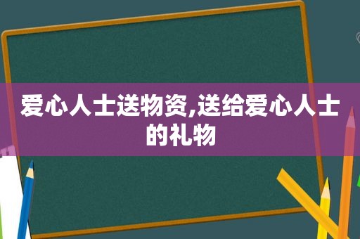 爱心人士送物资,送给爱心人士的礼物