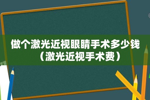 做个激光近视眼睛手术多少钱（激光近视手术费）