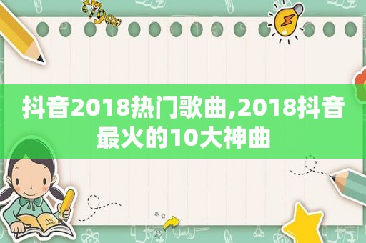 抖音2018热门歌曲,2018抖音最火的10大神曲