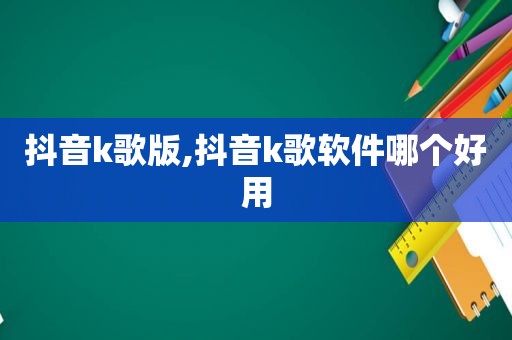 抖音k歌版,抖音k歌软件哪个好用