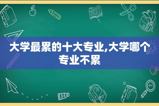 大学最累的十大专业,大学哪个专业不累