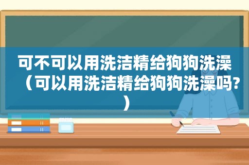 可不可以用洗洁精给狗狗洗澡（可以用洗洁精给狗狗洗澡吗?）