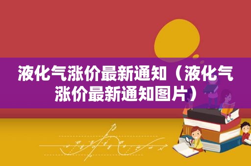 液化气涨价最新通知（液化气涨价最新通知图片）