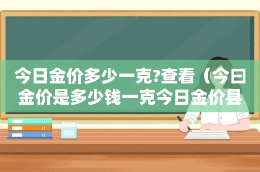 今日金价多少一克?查看（今曰金价是多少钱一克今日金价县多少钱中国黄金）