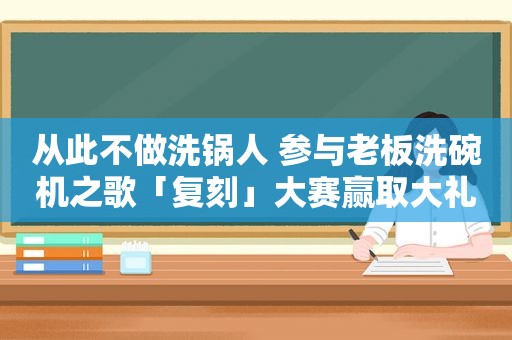 从此不做洗锅人 参与老板洗碗机之歌「复刻」大赛赢取大礼