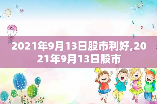 2021年9月13日股市利好,2021年9月13日股市