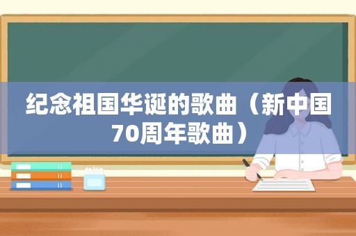 纪念祖国华诞的歌曲（新中国70周年歌曲）