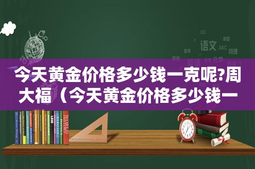 今天黄金价格多少钱一克呢?周大福（今天黄金价格多少钱一克呢今日黄金基础价格图）