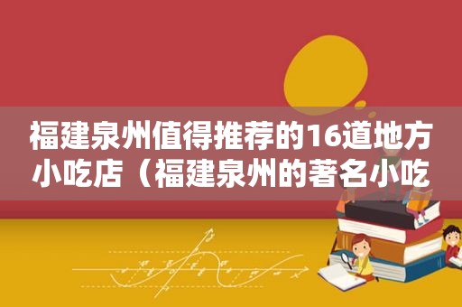 福建泉州值得推荐的16道地方小吃店（福建泉州的著名小吃有哪些）