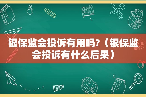 银保监会投诉有用吗?（银保监会投诉有什么后果）