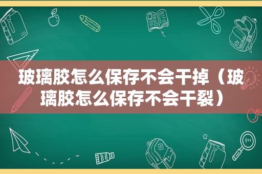 玻璃胶怎么保存不会干掉（玻璃胶怎么保存不会干裂）