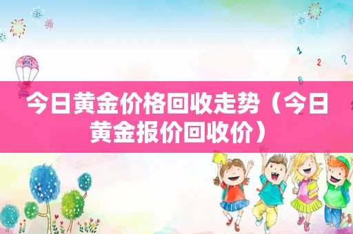 今日黄金价格回收走势（今日黄金报价回收价）