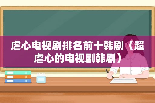 虐心电视剧排名前十韩剧（超虐心的电视剧韩剧）