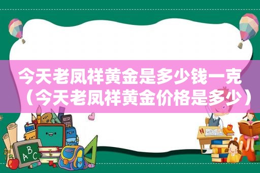 今天老凤祥黄金是多少钱一克（今天老凤祥黄金价格是多少）